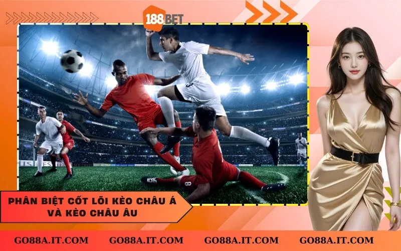 Phân biệt cốt lõi kèo Châu Á và kèo Châu Âu